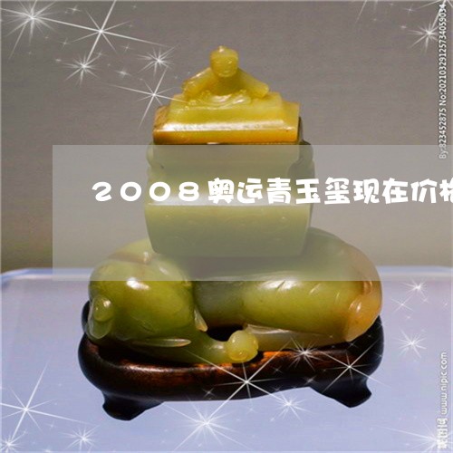 2008奥运青玉玺现在价格/2023100728483