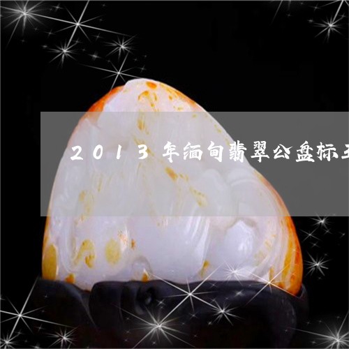 2013年缅甸翡翠公盘标王/2023100771705