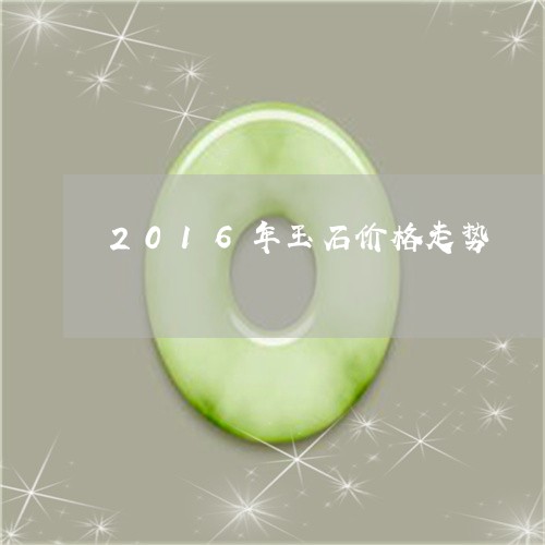 2016年玉石价格走势/2023070832714