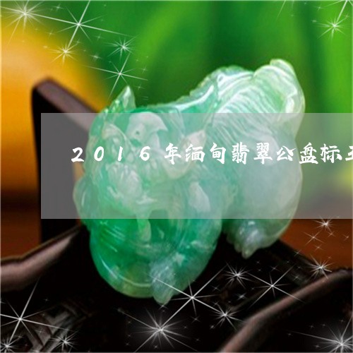 2016年缅甸翡翠公盘标王/2023100797168