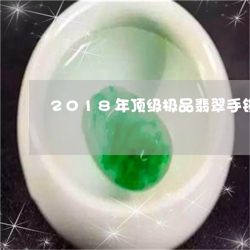 2018年顶级极品翡翠手镯/2023100717949