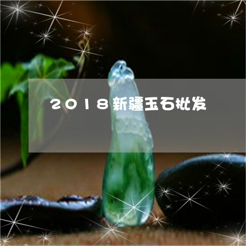 2018新疆玉石批发/2023041088270