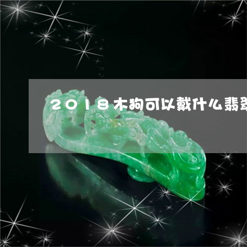 2018木狗可以戴什么翡翠/2023112420571