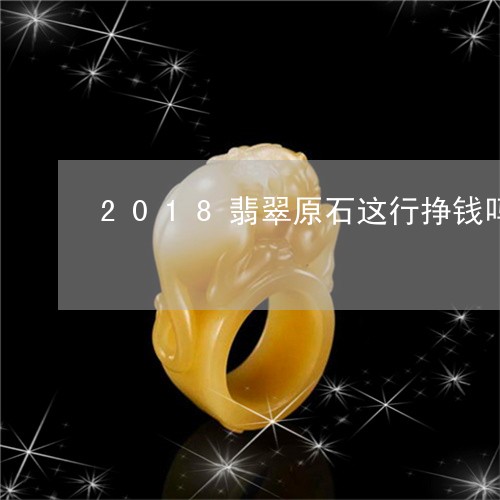 2018翡翠原石这行挣钱吗/2023100708380