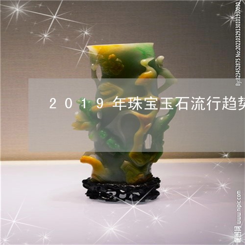 2019年珠宝玉石流行趋势/2023100704269