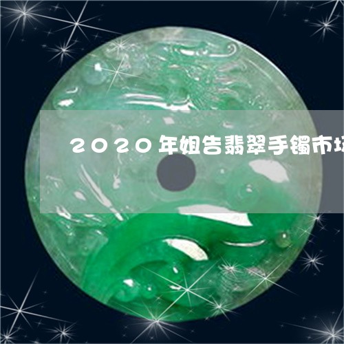 2020年姐告翡翠手镯市场/2023100727047