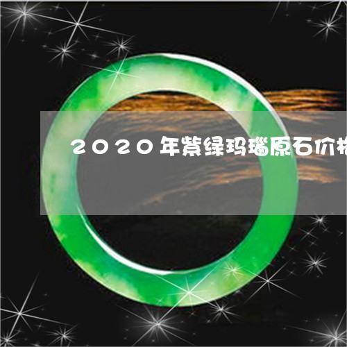 2020年紫绿玛瑙原石价格/2023100737058