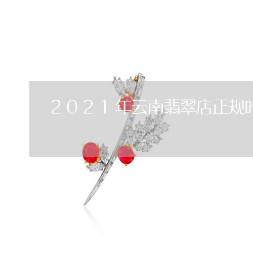 2021年云南翡翠店正规吗/2023100687492