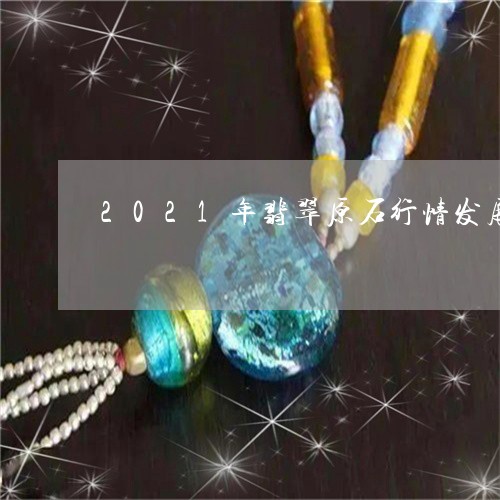 2021年翡翠原石行情发展/2023100619381