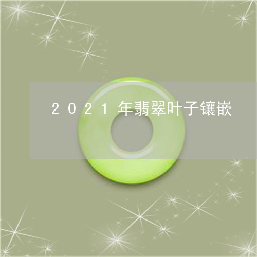 2021年翡翠叶子镶嵌/2023070822813