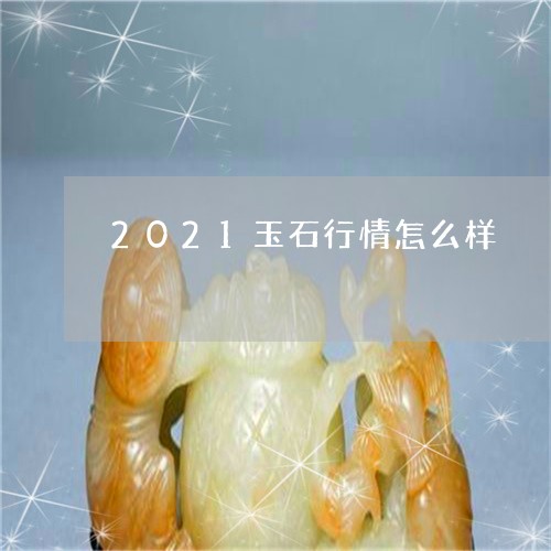 2021玉石行情怎么样/2023070866946