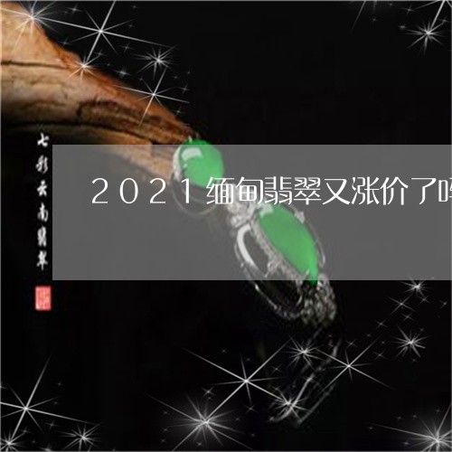 2021缅甸翡翠又涨价了吗/2023100694037