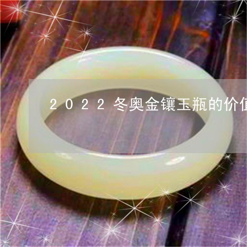 2022冬奥金镶玉瓶的价值/2023100650491