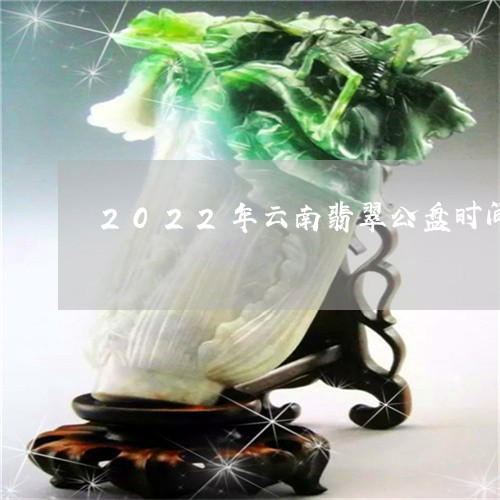 2022年云南翡翠公盘时间/2023061055158