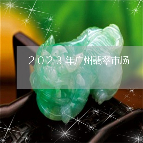 2023年广州翡翠市场/2023051679482