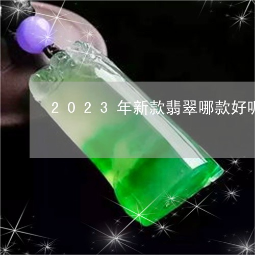 2023年新款翡翠哪款好呢/2023112319282