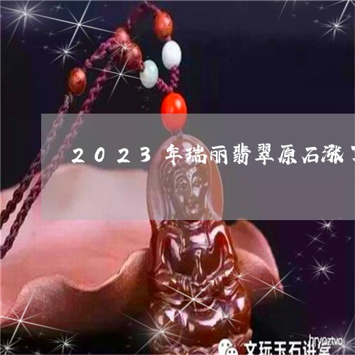 2023年瑞丽翡翠原石涨了吗/2023100579613