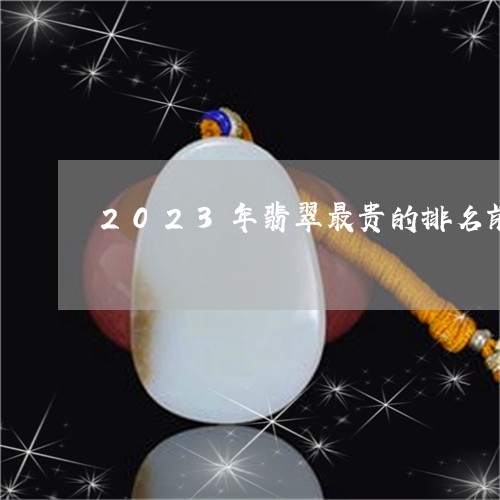 2023年翡翠最贵的排名前十/2023112529502