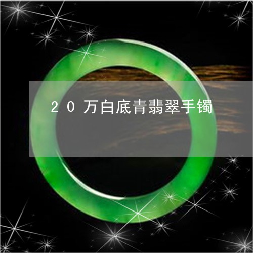 20万白底青翡翠手镯/2023041057382