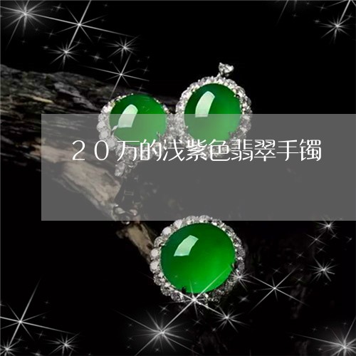 20万的浅紫色翡翠手镯/2023112193724