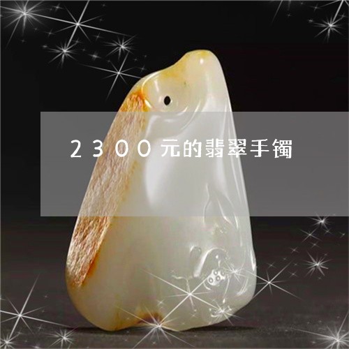 2300元的翡翠手镯/2023082501405