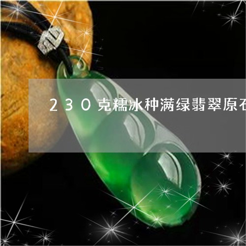 230克糯冰种满绿翡翠原石/2023100606957