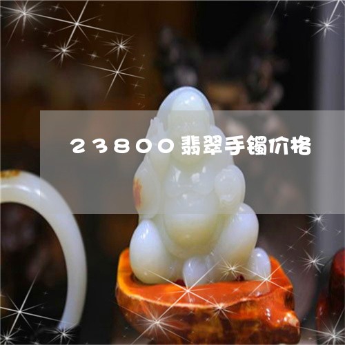 23800翡翠手镯价格/2023070815257