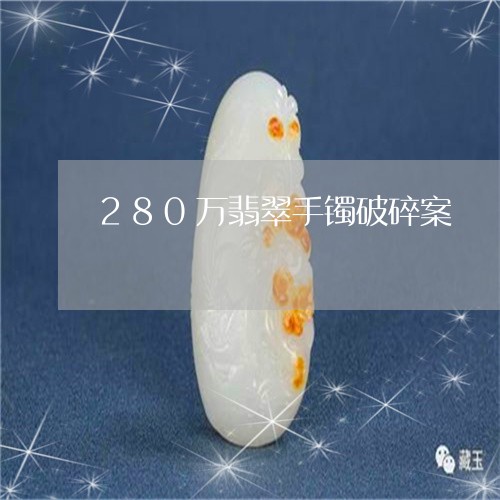 280万翡翠手镯破碎案/2023070842614