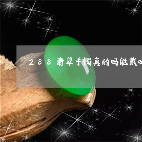 288翡翠手镯真的吗能戴吗/2023112347371