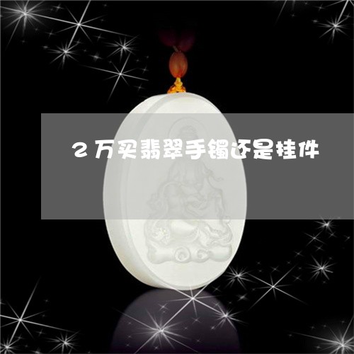 2万买翡翠手镯还是挂件/2023070889560