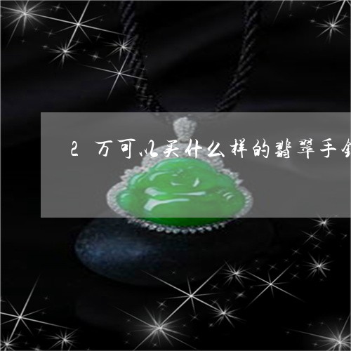 2万可以买什么样的翡翠手镯呢/2023100545928