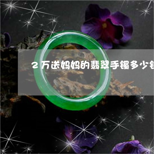 2万送妈妈的翡翠手镯多少钱/2023112513850