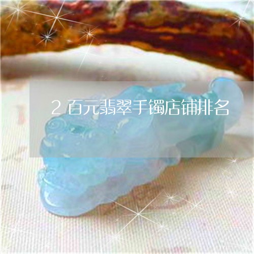 2百元翡翠手镯店铺排名/2023070829515