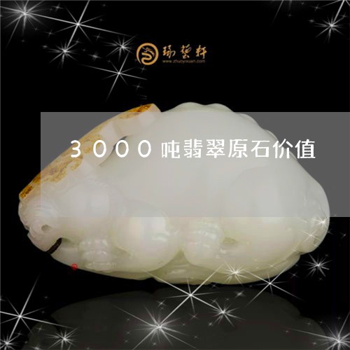 3000吨翡翠原石价值/2023070897380