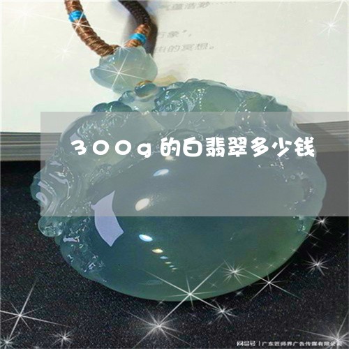 300g的白翡翠多少钱/2023070907282