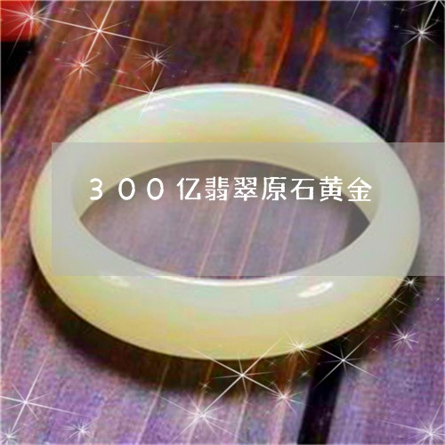 300亿翡翠原石黄金/2023041109280