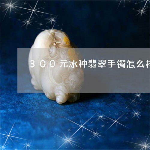 300元冰种翡翠手镯怎么样/2023100796049