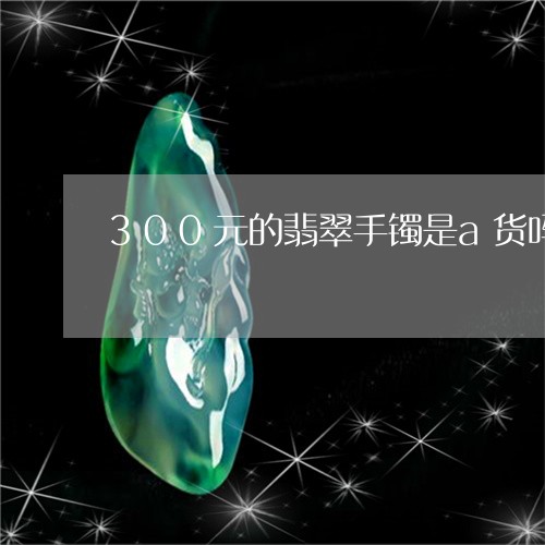 300元的翡翠手镯是a货吗/2023100795049