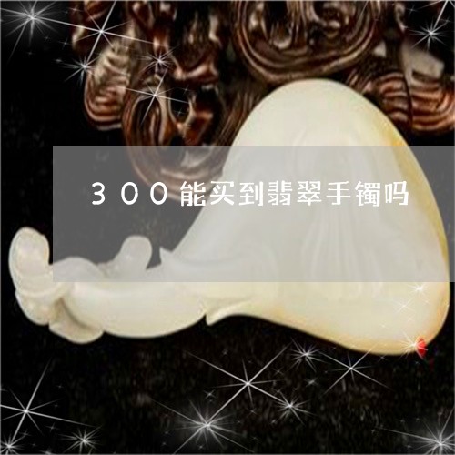 300能买到翡翠手镯吗/2023070961814