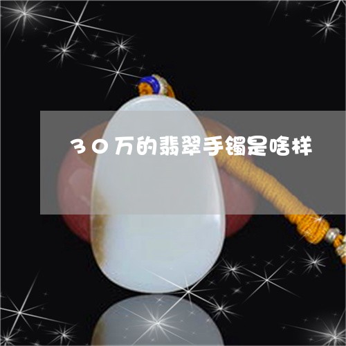 30万的翡翠手镯是啥样/2023070976140