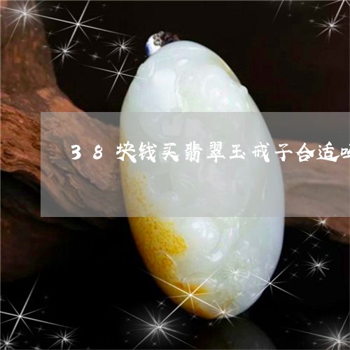 38块钱买翡翠玉戒子合适吗/2023100631815