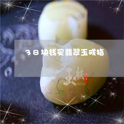 38块钱买翡翠玉戒指/2023082619683