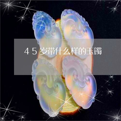 45岁带什么样的玉镯/2023041078372