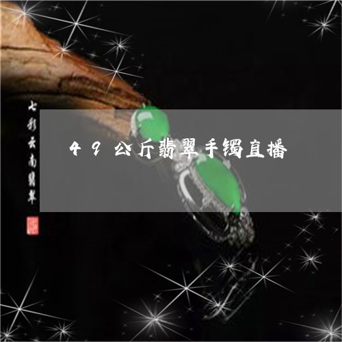 49公斤翡翠手镯直播/2023041011045