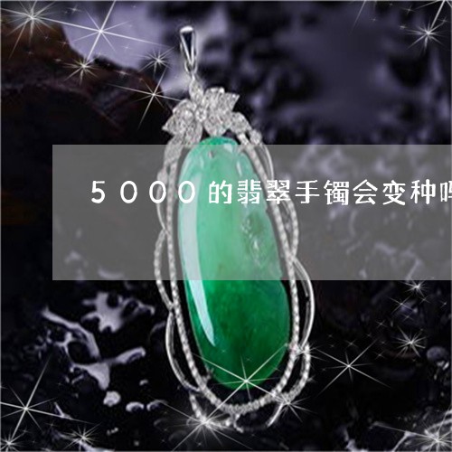 5000的翡翠手镯会变种吗/2023100566248