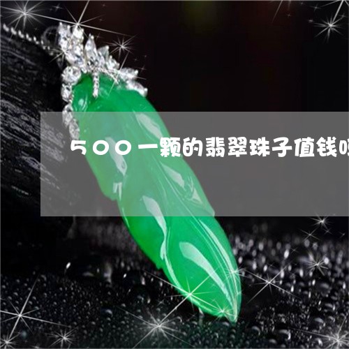 500一颗的翡翠珠子值钱吗/2023112484848