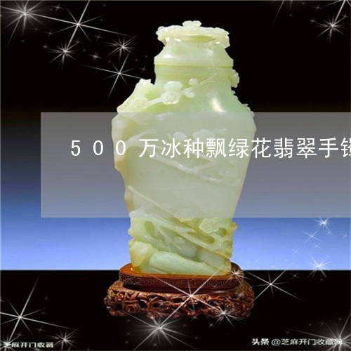 500万冰种飘绿花翡翠手镯/2023100660615