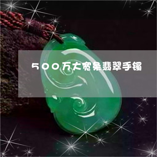 500万大宽条翡翠手镯/2023070958261