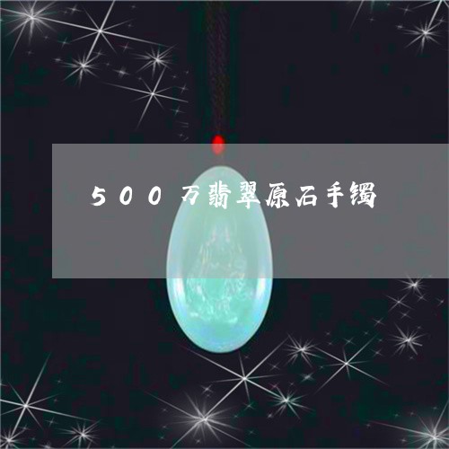 500万翡翠原石手镯/2023082693047