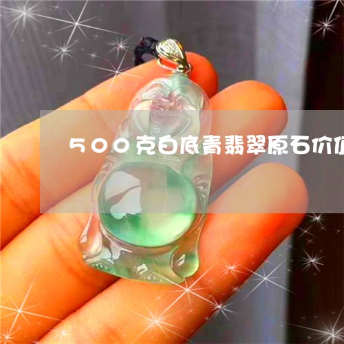 500克白底青翡翠原石价值/2023100735946